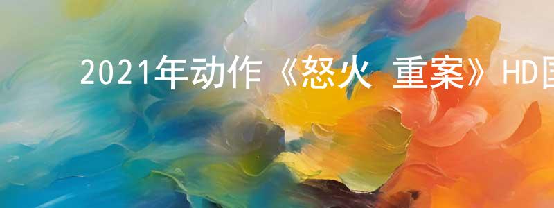 陈延志的动漫综艺大全,2021年动作《怒火·重案》HD国粤双语中字迅雷下载_电影天堂